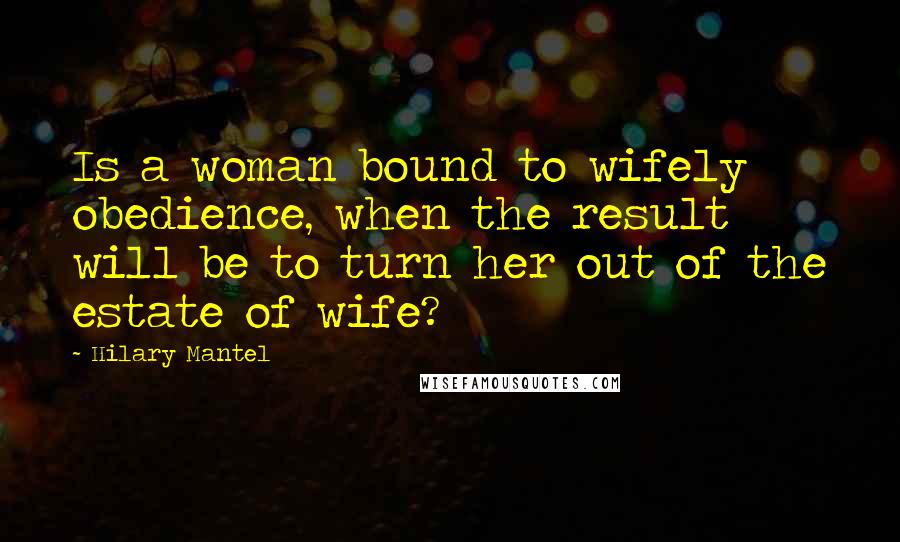 Hilary Mantel Quotes: Is a woman bound to wifely obedience, when the result will be to turn her out of the estate of wife?