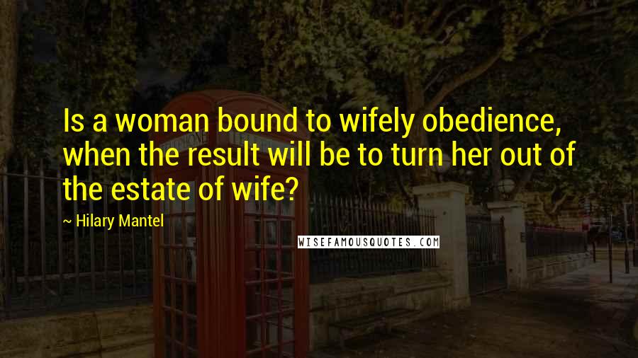 Hilary Mantel Quotes: Is a woman bound to wifely obedience, when the result will be to turn her out of the estate of wife?