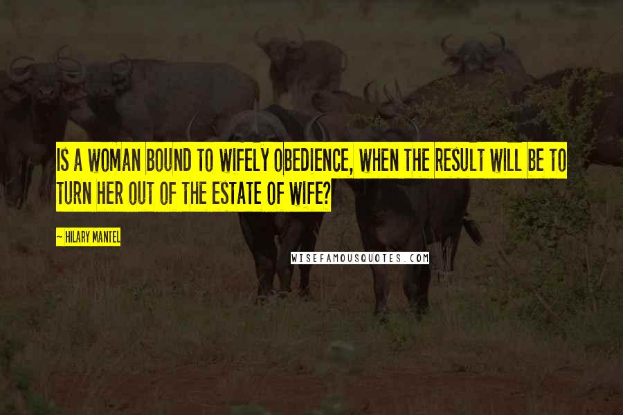 Hilary Mantel Quotes: Is a woman bound to wifely obedience, when the result will be to turn her out of the estate of wife?