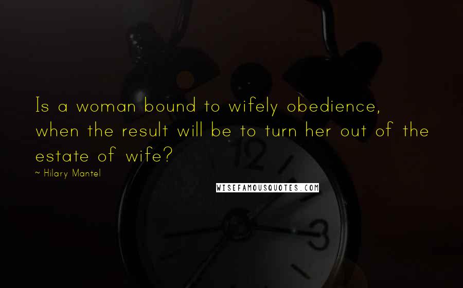 Hilary Mantel Quotes: Is a woman bound to wifely obedience, when the result will be to turn her out of the estate of wife?