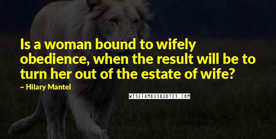 Hilary Mantel Quotes: Is a woman bound to wifely obedience, when the result will be to turn her out of the estate of wife?