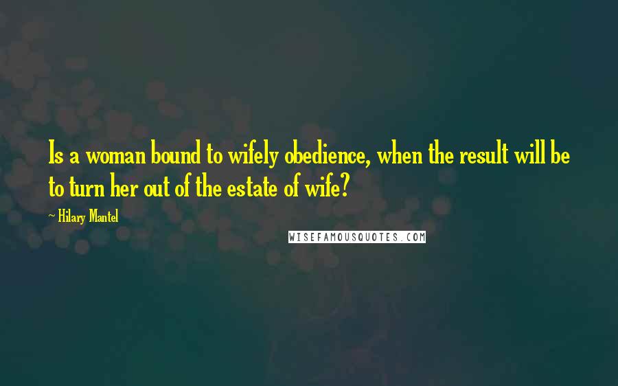 Hilary Mantel Quotes: Is a woman bound to wifely obedience, when the result will be to turn her out of the estate of wife?