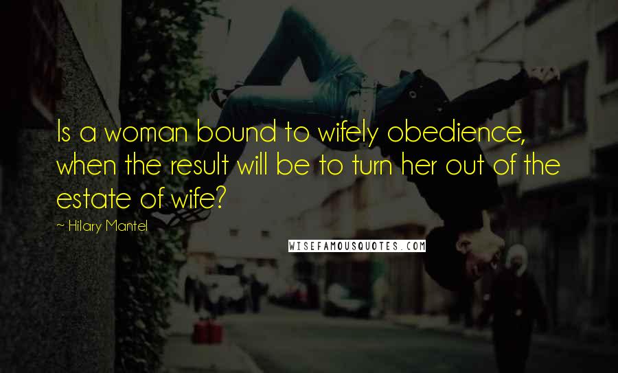 Hilary Mantel Quotes: Is a woman bound to wifely obedience, when the result will be to turn her out of the estate of wife?