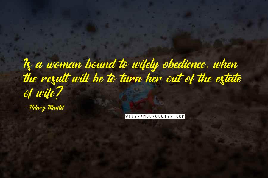 Hilary Mantel Quotes: Is a woman bound to wifely obedience, when the result will be to turn her out of the estate of wife?