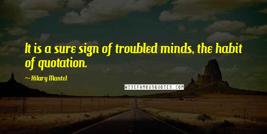 Hilary Mantel Quotes: It is a sure sign of troubled minds, the habit of quotation.