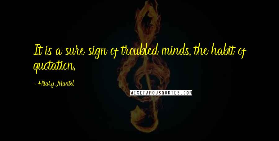 Hilary Mantel Quotes: It is a sure sign of troubled minds, the habit of quotation.