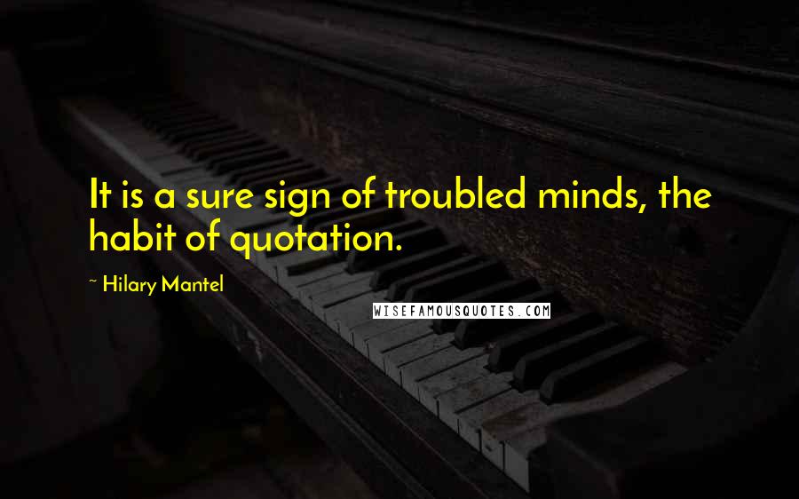 Hilary Mantel Quotes: It is a sure sign of troubled minds, the habit of quotation.