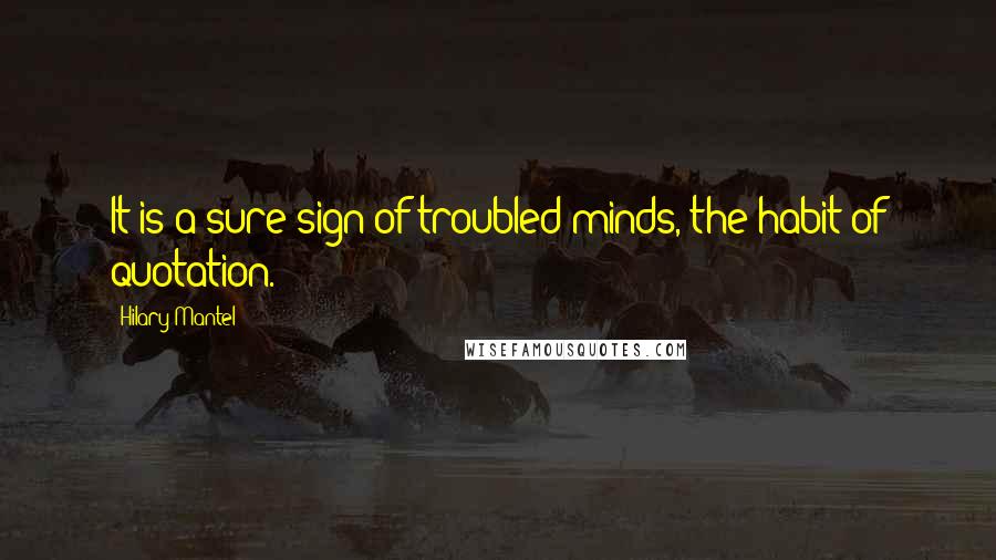 Hilary Mantel Quotes: It is a sure sign of troubled minds, the habit of quotation.