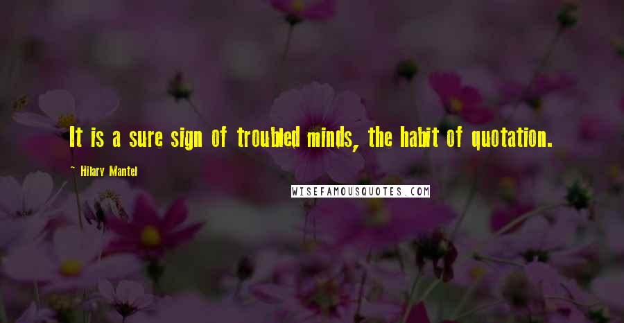 Hilary Mantel Quotes: It is a sure sign of troubled minds, the habit of quotation.