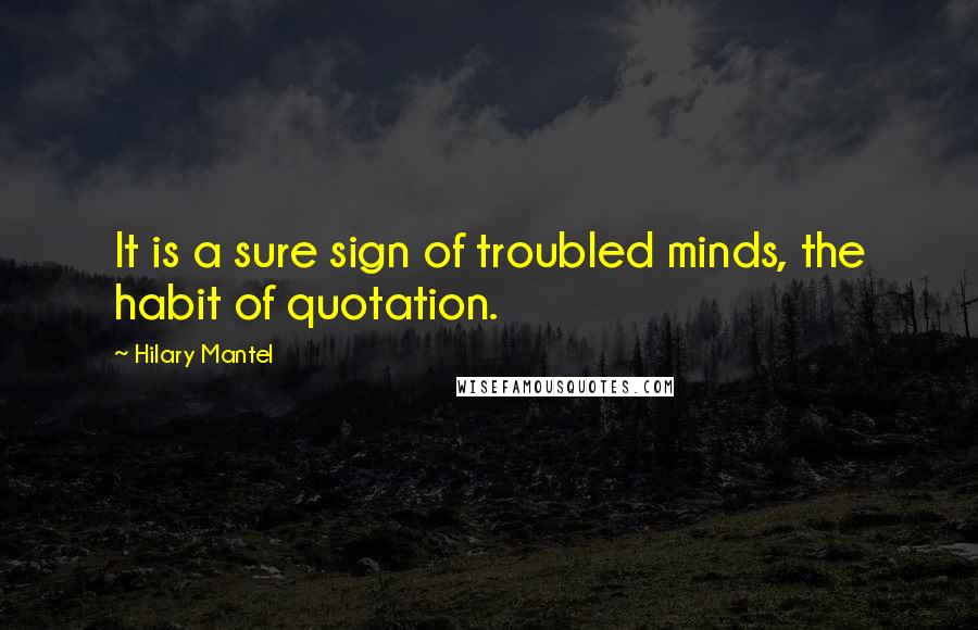 Hilary Mantel Quotes: It is a sure sign of troubled minds, the habit of quotation.