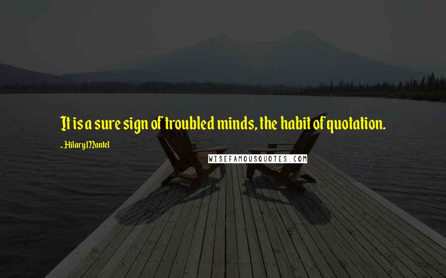 Hilary Mantel Quotes: It is a sure sign of troubled minds, the habit of quotation.