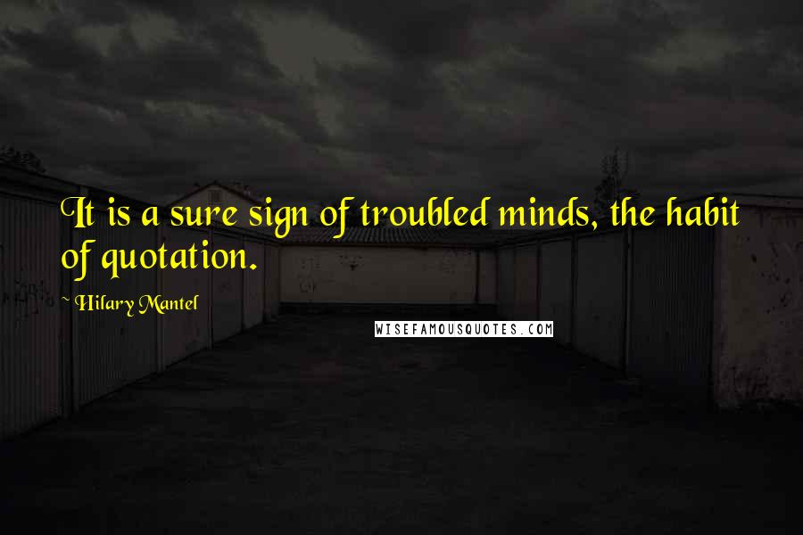 Hilary Mantel Quotes: It is a sure sign of troubled minds, the habit of quotation.