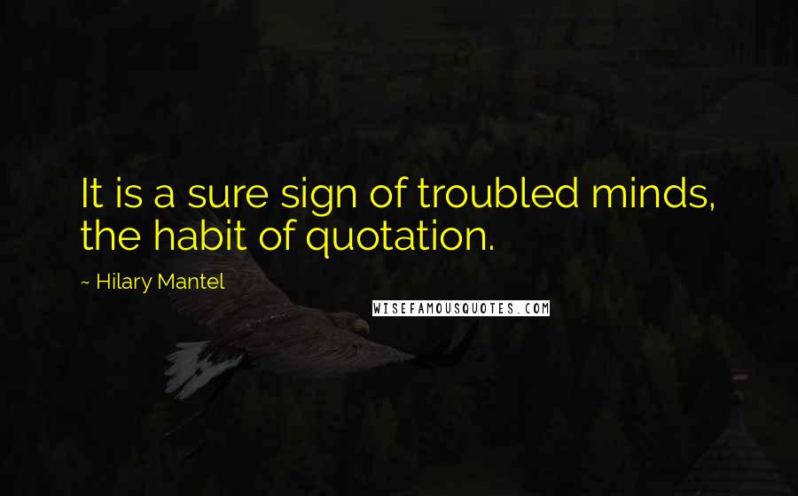 Hilary Mantel Quotes: It is a sure sign of troubled minds, the habit of quotation.