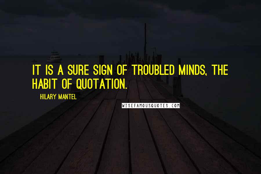 Hilary Mantel Quotes: It is a sure sign of troubled minds, the habit of quotation.