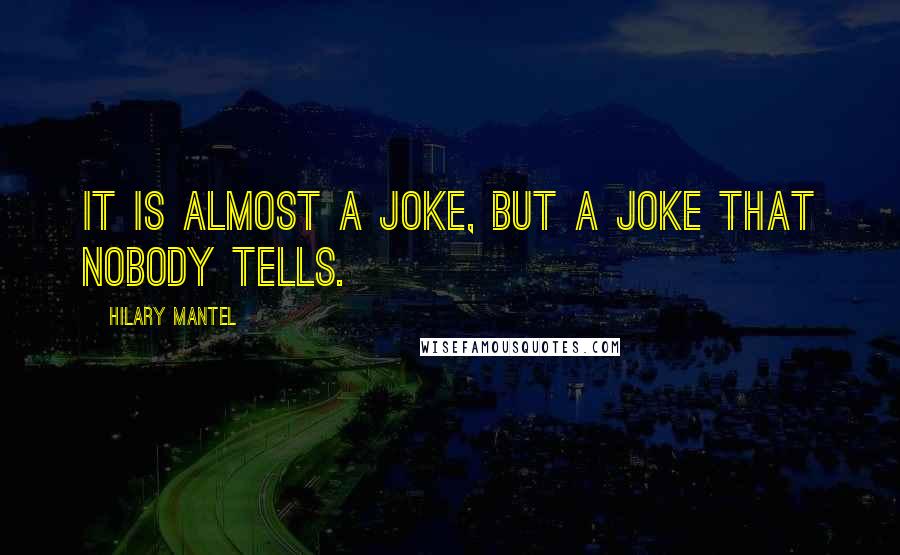 Hilary Mantel Quotes: It is almost a joke, but a joke that nobody tells.