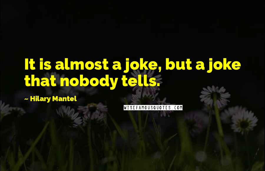 Hilary Mantel Quotes: It is almost a joke, but a joke that nobody tells.