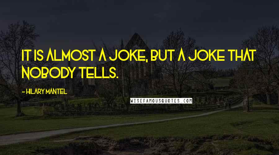 Hilary Mantel Quotes: It is almost a joke, but a joke that nobody tells.