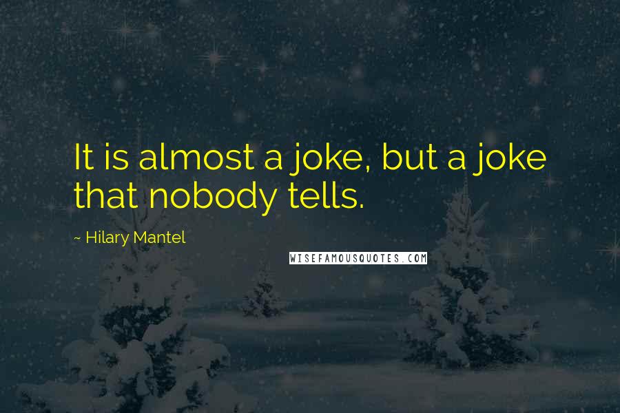 Hilary Mantel Quotes: It is almost a joke, but a joke that nobody tells.