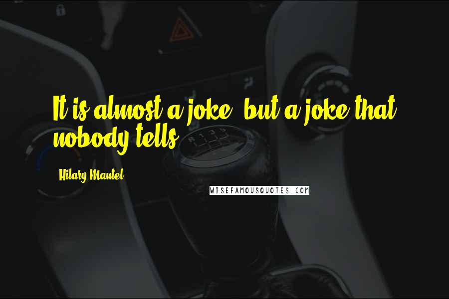 Hilary Mantel Quotes: It is almost a joke, but a joke that nobody tells.