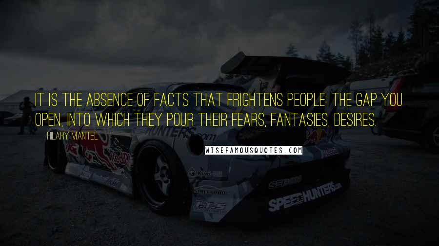 Hilary Mantel Quotes: It is the absence of facts that frightens people: the gap you open, into which they pour their fears, fantasies, desires.