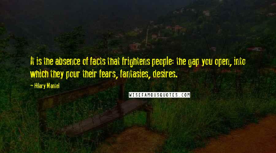 Hilary Mantel Quotes: It is the absence of facts that frightens people: the gap you open, into which they pour their fears, fantasies, desires.