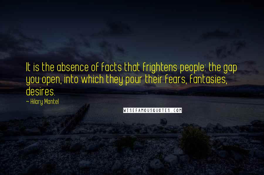 Hilary Mantel Quotes: It is the absence of facts that frightens people: the gap you open, into which they pour their fears, fantasies, desires.