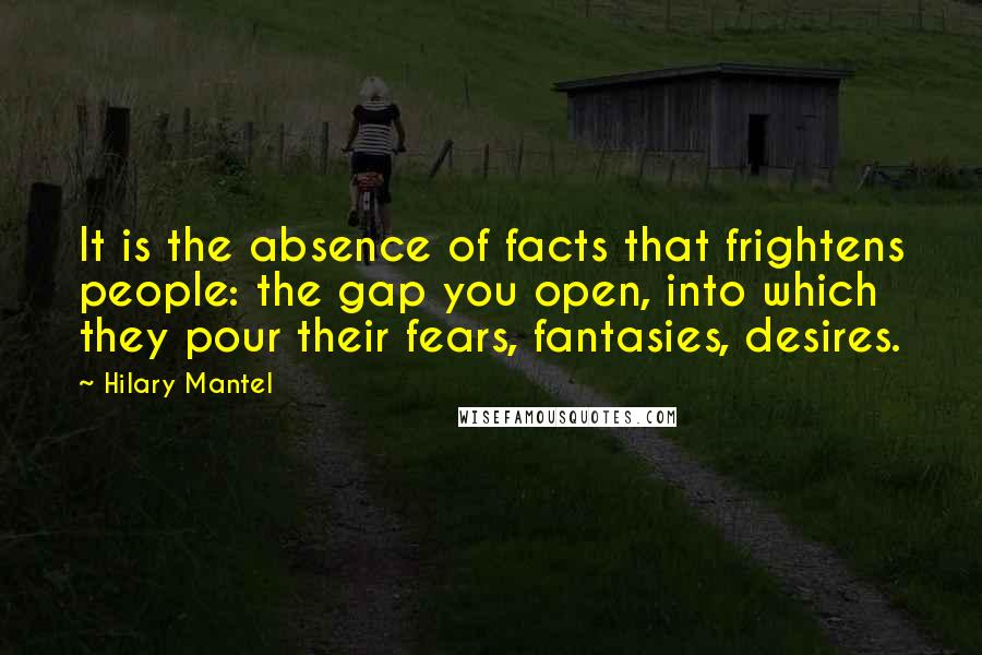 Hilary Mantel Quotes: It is the absence of facts that frightens people: the gap you open, into which they pour their fears, fantasies, desires.