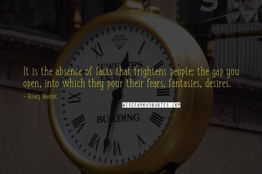 Hilary Mantel Quotes: It is the absence of facts that frightens people: the gap you open, into which they pour their fears, fantasies, desires.