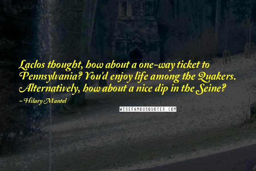 Hilary Mantel Quotes: Laclos thought, how about a one-way ticket to Pennsylvania? You'd enjoy life among the Quakers. Alternatively, how about a nice dip in the Seine?