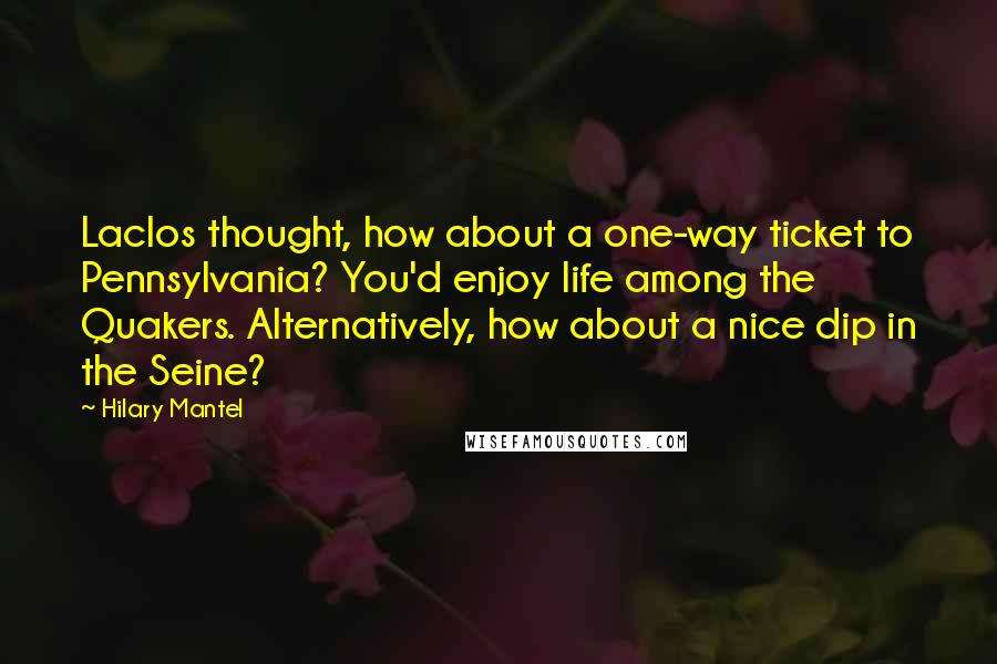 Hilary Mantel Quotes: Laclos thought, how about a one-way ticket to Pennsylvania? You'd enjoy life among the Quakers. Alternatively, how about a nice dip in the Seine?