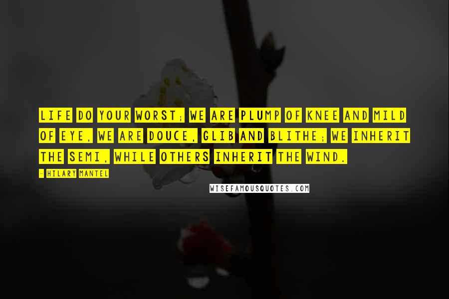 Hilary Mantel Quotes: Life do your worst; we are plump of knee and mild of eye, we are douce, glib and blithe; we inherit the semi, while others inherit the wind.