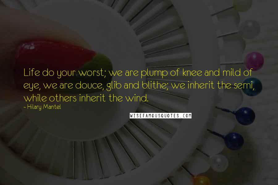 Hilary Mantel Quotes: Life do your worst; we are plump of knee and mild of eye, we are douce, glib and blithe; we inherit the semi, while others inherit the wind.