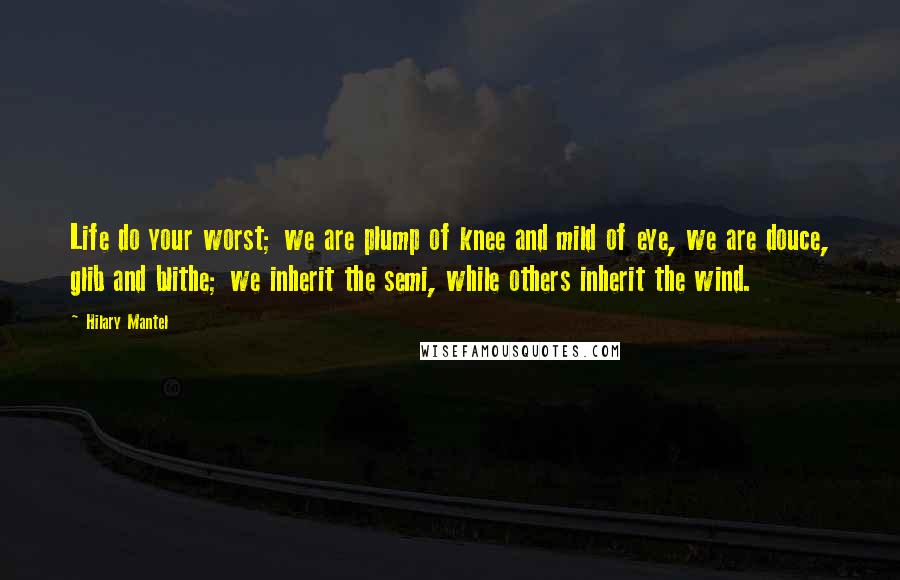 Hilary Mantel Quotes: Life do your worst; we are plump of knee and mild of eye, we are douce, glib and blithe; we inherit the semi, while others inherit the wind.