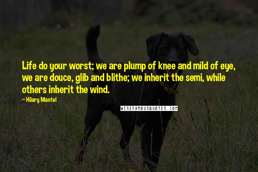 Hilary Mantel Quotes: Life do your worst; we are plump of knee and mild of eye, we are douce, glib and blithe; we inherit the semi, while others inherit the wind.