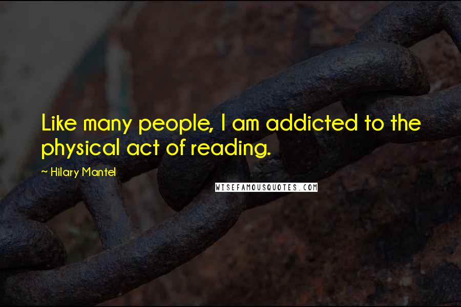 Hilary Mantel Quotes: Like many people, I am addicted to the physical act of reading.