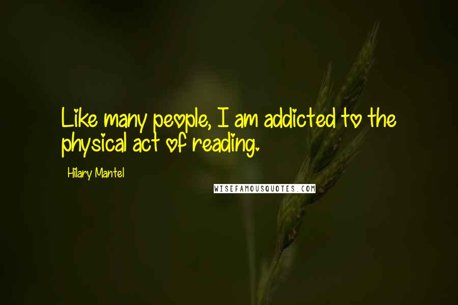 Hilary Mantel Quotes: Like many people, I am addicted to the physical act of reading.