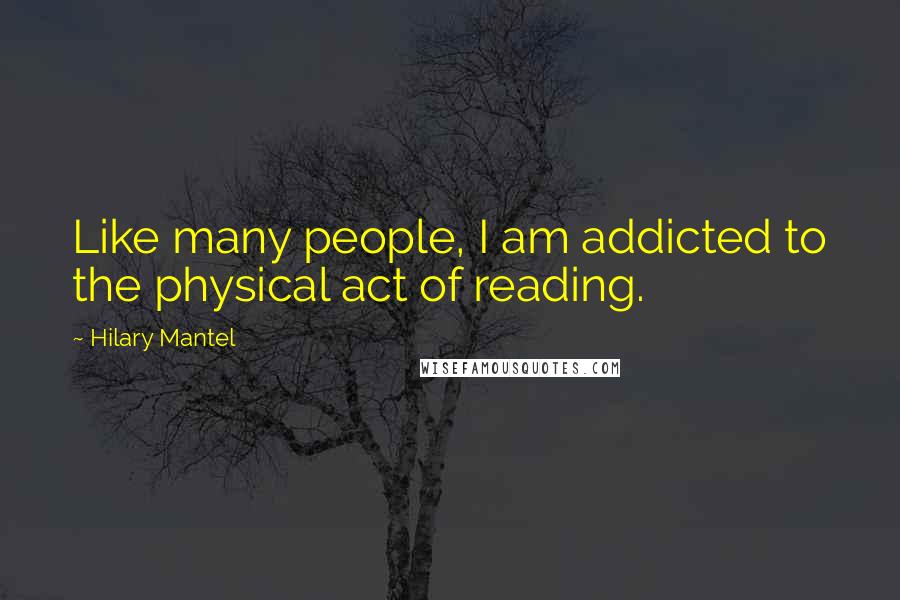 Hilary Mantel Quotes: Like many people, I am addicted to the physical act of reading.