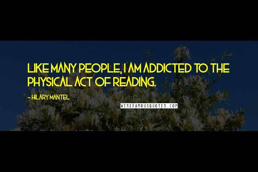 Hilary Mantel Quotes: Like many people, I am addicted to the physical act of reading.
