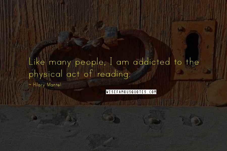 Hilary Mantel Quotes: Like many people, I am addicted to the physical act of reading.