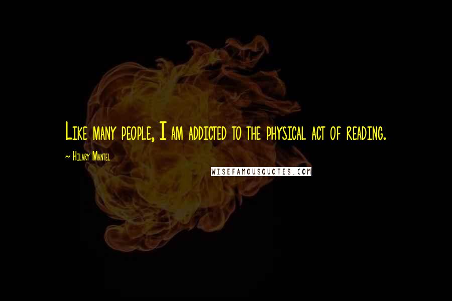 Hilary Mantel Quotes: Like many people, I am addicted to the physical act of reading.