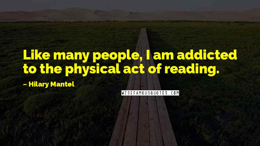 Hilary Mantel Quotes: Like many people, I am addicted to the physical act of reading.