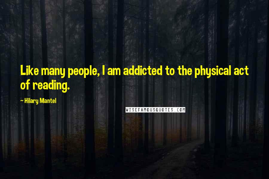 Hilary Mantel Quotes: Like many people, I am addicted to the physical act of reading.