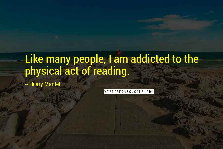 Hilary Mantel Quotes: Like many people, I am addicted to the physical act of reading.