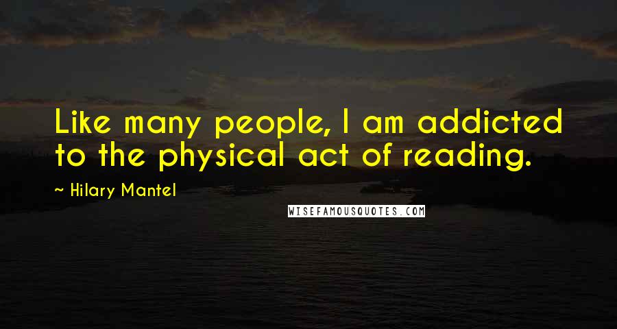 Hilary Mantel Quotes: Like many people, I am addicted to the physical act of reading.