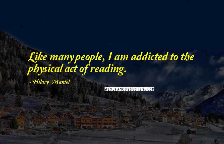 Hilary Mantel Quotes: Like many people, I am addicted to the physical act of reading.