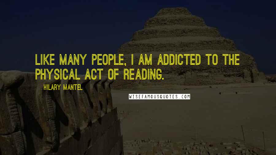 Hilary Mantel Quotes: Like many people, I am addicted to the physical act of reading.