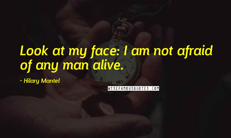 Hilary Mantel Quotes: Look at my face: I am not afraid of any man alive.