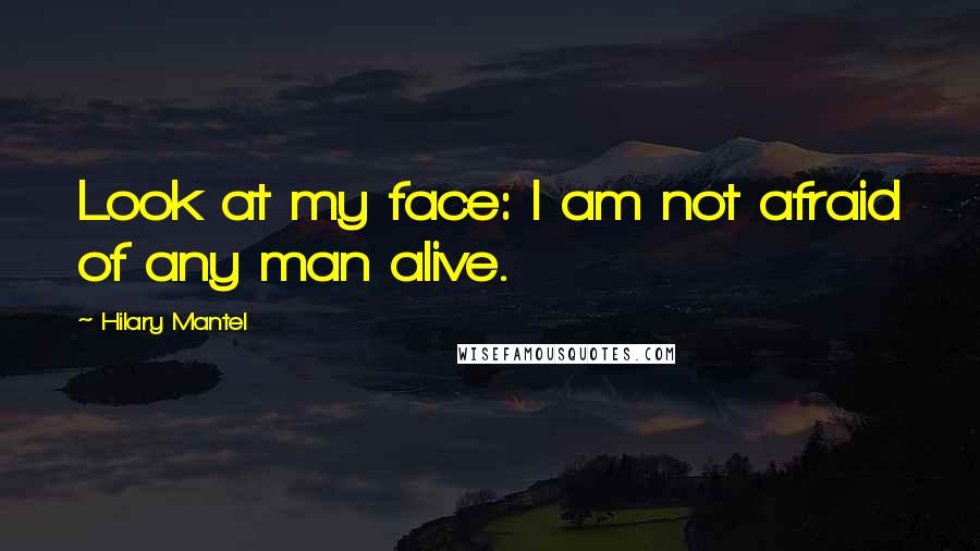 Hilary Mantel Quotes: Look at my face: I am not afraid of any man alive.