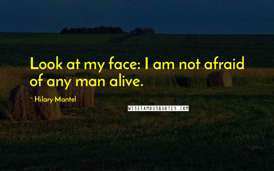 Hilary Mantel Quotes: Look at my face: I am not afraid of any man alive.