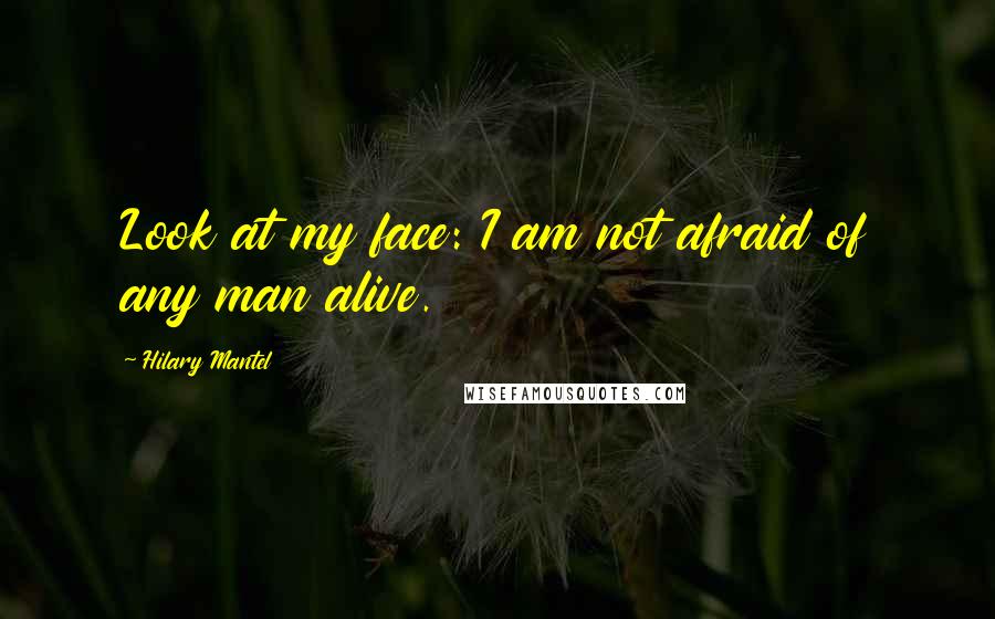 Hilary Mantel Quotes: Look at my face: I am not afraid of any man alive.